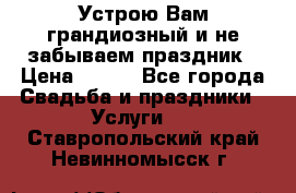 Устрою Вам грандиозный и не забываем праздник › Цена ­ 900 - Все города Свадьба и праздники » Услуги   . Ставропольский край,Невинномысск г.